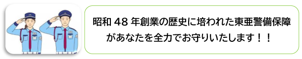 昭和48年創業の歴史に培われた東亜警備保障があなたを全力でお守りいたします!!